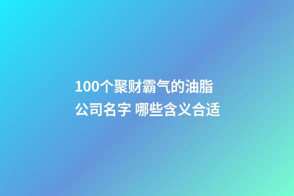 100个聚财霸气的油脂公司名字 哪些含义合适-第1张-公司起名-玄机派